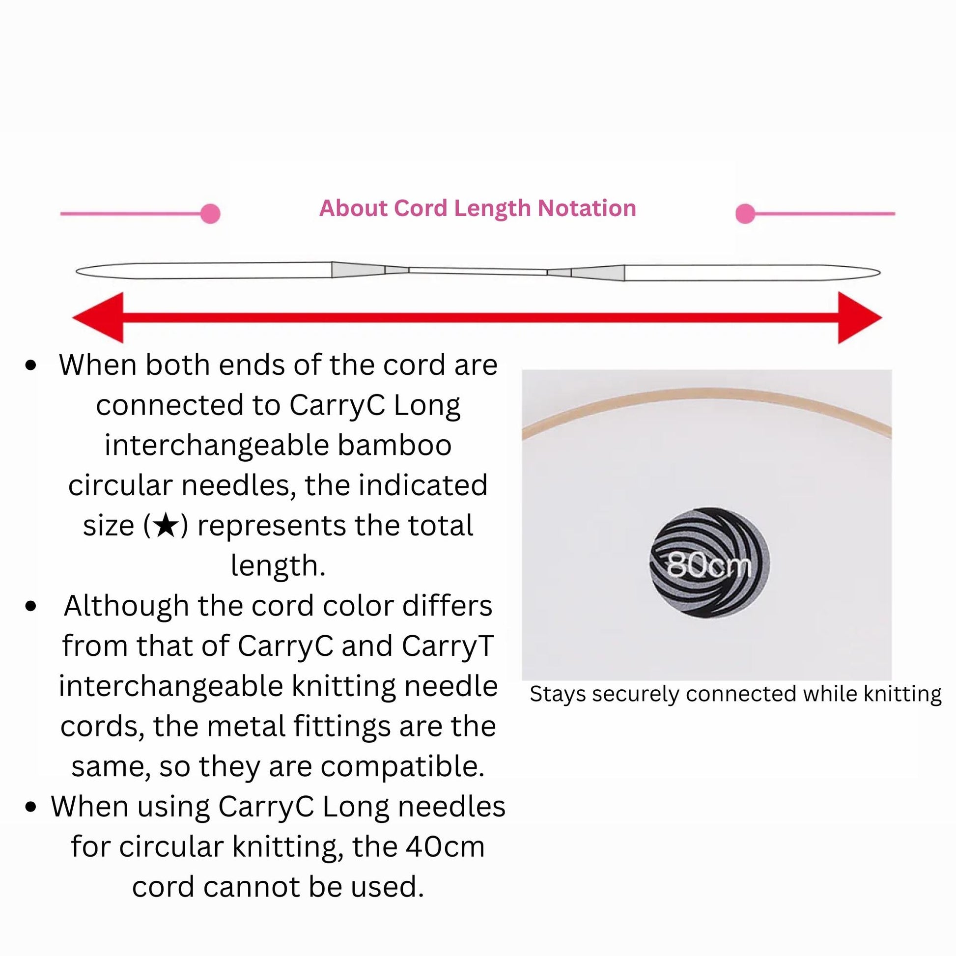 The image is a diagram that illustrates the concept of cord length notation. It shows a red line indicating the total length of the cord, with arrows pointing to the ends of the cord. The cord color differs from that of CarryC and CarryT interchangeably knitted needles, and the metal fittings are the same, so they are compatible. When using CarryC Long needles for circular knitting, the 40cm cord cannot be used.